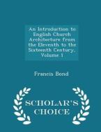 An Introduction To English Church Architecture From The Eleventh To The Sixteenth Century, Volume 1 - Scholar's Choice Edition di Francis Bond edito da Scholar's Choice