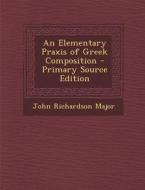 An Elementary Praxis of Greek Composition - Primary Source Edition di John Richardson Major edito da Nabu Press