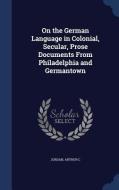 On The German Language In Colonial, Secular, Prose Documents From Philadelphia And Germantown di Arthur C Jordan edito da Sagwan Press