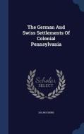 The German And Swiss Settlements Of Colonial Pennsylvania di Oscar Kuhns edito da Sagwan Press