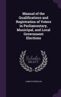 Manual Of The Qualifications And Registration Of Voters In Parliamentary, Municipal, And Local Government Elections di James W Whitelaw edito da Palala Press