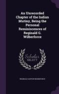 An Unrecorded Chapter Of The Indian Mutiny, Being The Personal Reminiscences Of Reginald G. Wilberforce di Reginald Garton Wilberforce edito da Palala Press