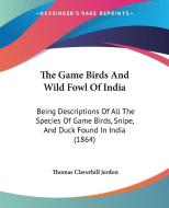 The Game Birds And Wild Fowl Of India: Being Descriptions Of All The Species Of Game Birds, Snipe, And Duck Found In India (1864) di Thomas Claverhill Jerdon edito da Kessinger Publishing, Llc