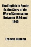 The English In Spain; Or, The Story Of The War Of Succession Between 1834 And 1840. Or, The Story Of The War Of Succession Between 1834 And 1840 di Francis Duncan edito da General Books Llc
