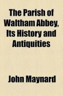 The Parish Of Waltham Abbey, Its History And Antiquities di John Maynard edito da General Books Llc