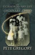The Extraordinary Life Of An Ordinary Child di Pete Gregory edito da America Star Books