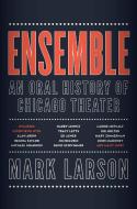 Ensemble: An Oral History of Chicago Theater di Mark Larson edito da AGATE MIDWAY