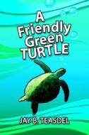 A Friendly Green Turtle di Jay B. Teasdel edito da Xlibris Corporation