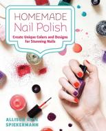 Homemade Nail Polish di Allison Rose Spiekermann edito da Ulysses Press