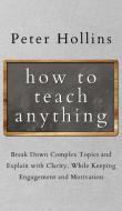 How to Teach Anything di Peter Hollins edito da PKCS Media, Inc.