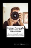 Starting A Photography Business With Your Nikon D5300 di Mahoney Brian Mahoney edito da CreateSpace Independent Publishing Platform