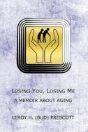Losing You, Losing Me: A Memoir about Growing Old di Leroy H. (Bud) Prescott edito da Createspace Independent Publishing Platform
