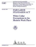Fair Labor Standards ACT: White-Collar Exemptions in the Modern Work Place di United States General Acco Office (Gao) edito da Createspace Independent Publishing Platform