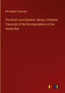 The Great Land Question. Being a Verbatim Transcript of the Correspondence in Doe Versus Roe di Christopher Cavanagh edito da Outlook Verlag