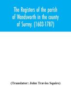 The registers of the parish of Wandsworth in the county of Surrey. (1603-1787) edito da Alpha Editions