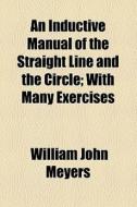 An Inductive Manual Of The Straight Line And The Circle; With Many Exercises di William John Meyers edito da General Books Llc