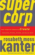 Supercorp: How Vanguard Companies Create Innovation, Profits, Growth, and Social Good di Rosabeth Moss Kanter edito da Crown Business