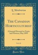 The Canadian Horticulturist, Vol. 22: A Journal Devoted to Fruits and Flowers; May 1899 (Classic Reprint) di L. Woolverton edito da Forgotten Books