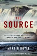 The Source: How Rivers Made America and America Remade Its Rivers di Martin Doyle edito da W W NORTON & CO