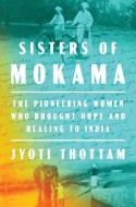Sisters of Mokama: The Pioneering Women Who Brought Hope and Healing to India di Jyoti Thottam edito da VIKING HARDCOVER