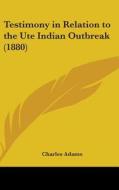 Testimony in Relation to the Ute Indian Outbreak (1880) di Charles Adams edito da Kessinger Publishing
