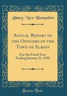 Annual Report of the Officers of the Town of Albany: For the Fiscal Year Ending January 31, 1925 (Classic Reprint) di Albany New Hampshire edito da Forgotten Books