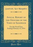 Annual Report of the Officers of the Town of Sandwich: For the Fiscal Year Ending February 15, 1914 (Classic Reprint) di Sandwich New Hampshire edito da Forgotten Books