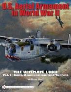 U.S. Aerial Armament in World War II The Ultimate Look di William Wolf edito da Schiffer Publishing Ltd