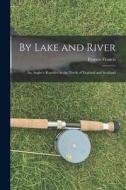 By Lake and River: an Angler's Rambles in the North of England and Scotland di Francis Francis edito da LIGHTNING SOURCE INC