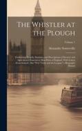 The Whistler at the Plough: Containing Travels, Statistics, and Descriptions of Scenery and Agricultural Customs in Most Parts of England: With Le di Alexander Somerville edito da LEGARE STREET PR