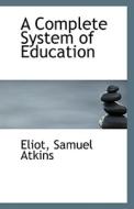 A Complete System Of Education di Eliot Samuel Atkins edito da Bibliolife
