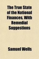 The True State Of The National Finances, di Samuel Wells edito da General Books