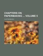 Chapters on Papermaking Volume 5 di Clayton Beadle edito da Rarebooksclub.com