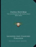 India Reform: The Government of India Since 1834 (1853) di Saunders and Stanford Publisher edito da Kessinger Publishing