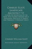 Charles Eliot, Landscape Architect V1: A Lover of Nature and of His Kind, Who Trained Himself for a Profession, Practiced It Happily and Through It Wr di Charles William Eliot edito da Kessinger Publishing