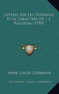 Lettres Sur Les Ouvrages Et Le Caractere de J. J. Rousseau (1789) di Anne Louise Germaine edito da Kessinger Publishing