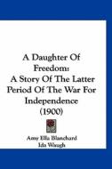 A Daughter of Freedom: A Story of the Latter Period of the War for Independence (1900) di Amy Ella Blanchard edito da Kessinger Publishing