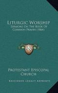 Liturgic Worship: Sermons on the Book of Common Prayer (1864) di Protestant Episcopal Church edito da Kessinger Publishing