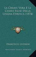 La Chiave Vera E Le Chiavi False Della Lingua Etrusca (1874) di Francesco Liverani edito da Kessinger Publishing
