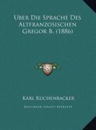 Uber Die Sprache Des Altfranzosischen Gregor B. (1886) di Karl Kuchenbacker edito da Kessinger Publishing