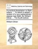 A Practical Dissertation On Bath-waters. ... To Which Is Added, A Relation Of A Very Extraordinary Sleeper Near Bath. By William Oliver, ... The Fourt di William Oliver edito da Gale Ecco, Print Editions