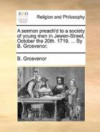 A Sermon Preach'd To A Society Of Young Men In Jewen-street, October The 20th. 1719. ... By B. Grosvenor di B Grosvenor edito da Gale Ecco, Print Editions