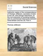 Authentic Copies Of The Correspondence Of Thomas Jefferson, Secretary Of State To The Us, And George Hammond, On The Non-execution Of Exsisting Treati di Thomas Jefferson edito da Gale Ecco, Print Editions