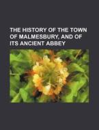 The History Of The Town Of Malmesbury, And Of Its Ancient Abbey di Books Group edito da General Books Llc