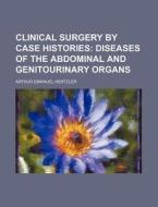 Clinical Surgery by Case Histories; Diseases of the Abdominal and Genitourinary Organs di Arthur Emanuel Hertzler edito da Rarebooksclub.com