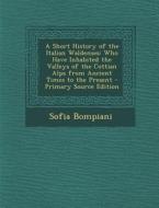A   Short History of the Italian Waldenses: Who Have Inhabited the Valleys of the Cottian Alps from Ancient Times to the Present - Primary Source Edit di Sofia Bompiani edito da Nabu Press