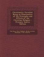 Christianity Unveiled: Being an Examination of the Principles and Effects of the Christian Religion - Primary Source Edition di Paul Henri Thiry Holbach, Nicolas Antoine Boulanger, W. M. Johnson edito da Nabu Press