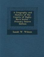 A Geography and History of the County of Digby, Nova Scotia di Isaiah W. Wilson edito da Nabu Press