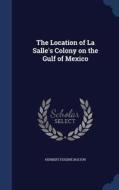 The Location Of La Salle's Colony On The Gulf Of Mexico di Herbert Eugene Bolton edito da Sagwan Press