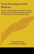 Fruit Growing in Arid Regions: An Account of Approved Fruit Growing Practices in the Intermountain Country of the Western United States (1910) di Wendell Paddock, Orville Blaine Whipple edito da Kessinger Publishing